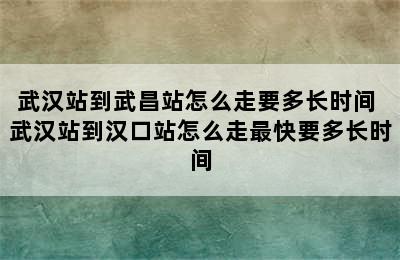 武汉站到武昌站怎么走要多长时间 武汉站到汉口站怎么走最快要多长时间